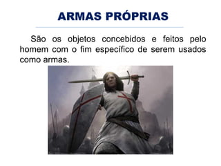 ARMAS PRÓPRIAS
São os objetos concebidos e feitos pelo
homem com o fim específico de serem usados
como armas.
 