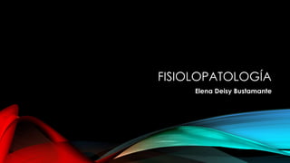 FISIOLOPATOLOGÍA
Elena Deisy Bustamante
 