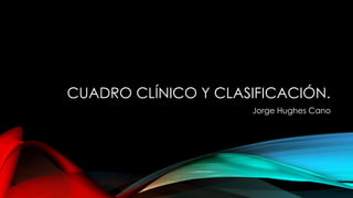 CUADRO CLÍNICO Y CLASIFICACIÓN.
Jorge Hughes Cano
 