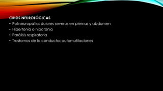 CRISIS NEUROLÓGICAS
• Polineuropatía: dolores severos en piernas y abdomen
• Hipertonía o hipotonía
• Parálisis respiratoria
• Trastornos de la conducta: automutilaciones
 