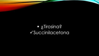  ¿Tirosina?
Succinilacetona
 