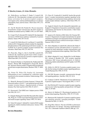 48
Revista Biomédica
44.- Della-Rocca, van Biesen T, Daaka Y, Luttrell LM,
Lefkowitz RJ. Ras-dependent motigen-activated protein
kinase activation by G protein-coupled receptors.
Convergence of Gi- and Gq-mediated pathways on calcium/
calmodulina, Pyk2, and Src kinase. J Biol Chem 1997; 272:
31648-56.
45.- Tsai W, Morielli AD, Peralta EG. The m1 muscarinic
acetylcholine receptor transactivates the EGF receptor to
modulate ion channel activity. EMBO J 1997; 16: 4597-4605.
46.- Crespo P, Xu N, Simonds WF, Gutkind JS. Ras-dependent
activation of MAP kinase pathway mediated by G-protein
subunits. Nature 1994; 369: 418-20.
47.- Luttrell LM, Della-Rocca GJ, van Biesen T, Luttrell DK,
Lefkowitz RJ. G betagamma subunits mediate Src-dependent
phosphorylation of the epidermal growth factor receptor. A
scaffold for G protein-coupled receptor-mediated Ras
activation. J Biol Chem 1997; 272: 4637-44.
48.- Pierce KL, Tohgo A, Ahn S, Field ME, Luttrell LM,
Lefkowitz RJ. Epidermal growth factor (EGF) receptor-
dependent ERK activation by G protein-coupled receptors.
JBiolChem2001;276:23155-60.
49.- Neelam B, Richter A, Chamberlin SG, Puddicombe SM,
Wood L, Murray MB, Nandagopal K, Niyogi SK, Davies
DE. Structure-function studies of ligand-induced epidermal
growth factor receptor dimerization. Biochem 1998; 37: 4884-
91.
50.- Porter TE, Wiles CD, Frawley LS. Lactotrope
differentiation in rats is modulated by a milk-born signal
transferred to the neonatal circulation. Endocrinology 1993;
133:1284-91.
51.- Murali R, Brennan PJ, Kieber-Emmons T, Breene MI.
Structural análisis of p185c-neu
and epidermal growth factor
receptor tyrosine kinases: oligomerizations of kinase
domains. Proc Natl Acad Sci USA 1996; 93: 6252-7.
52.- Downward J. The GRB2/sem-5 adaptor protein. FEBS
Lett1994;338:113-7.
53.- Holgado-Madruga M, Emlet DR, Moscatello DK, Godwin
AK, Wong AJ. A Grb2-associated docking protein in EGF-
and insulin-receptor signalling. Nature 1999; 379: 560-4.
54.-VieiraAV,LamazeC,SchmidSL.ControlofEGFreceptor
signaling by clathrin-mediated endocytosis. Science 1996;
274:2086-9.
55.- Chow JC, Condorelli G, Smith RJ. Insulin-like growth
factor-1 receptor internalization regulates signaling via the
Shc/mitogen-activated protein kinase pathway, but not the
insulin receptor substrate-1 pathway. J Biol Chem 1998; 273:
4672-80.
56.- Vogler O, Nolte B, Voss M, Schimdt M, Jakobs KH, van
Koppen CJ. Regulation of muscarinic acetylcholine receptor
sequestration and function by beta-arrestin. J Biol Chem
1999;274:12333-8.
57.- Ignatova EG, Belcheva MM, Bohn LM, Neuman MC,
Coscia CJ. Requirement of receptor internalization for opioid
stimulation of mitogen-activated protein kinase: biochemical
and immunofluorescence confocal microscopic evidence. J
Neurosci 1999; 19: 56-63.
58.- Ahn S, Maudsley S, Luttrell LM, Lefkowitz RJ, Daaka Y.
Src-mediated tyrosine phosphorylation of dynamin is
required for beta2-adrenergic receptor internalization and
mitogen-activated protein kinase signaling. J Biol Chem 1998;
274:1185-8.
59.- Wilde A, Beattie EC, Lem L, Riethof DA, Liu SH, Mobley
WC, Soriano P, Brodsky FM. EGF receptor signaling
stimulates SRC kinase phosphorylation of clathrin,
influencing clathrin redistribution and EGF uptake. Cell 1999;
96,677-87.
60.- Selbie LA, Hill SJ. G protein-coupled-receptor cross-
talk: the fine-tuning of multiple receptor-signalling pathways.
Trends Pharmacol Sci 1998; 19: 87-93.
61.- Hill SM. Receptor crosstalk: communication through
cell signaling pathways. Anat Rec 1998; 253: 42-8.
62.- Cordeaux Y, Hill SJ. Mechanisms of cross-talk between
G-protein-coupled receptors. Neurosignals 2002; 11: 45-57.
63.- Hur EM, Kim KT. G protein-coupled receptor signaling
and cross-tal. Achieving rapidity and specificity. Cell Signal
2002;14:397-405.
64.- Morris AJ, Malbon CC. Physiological regulation of G
protein-linked signaling. Physiol Rev 1999; 79: 1373-430.
65.- Marinissen MJ, Gutkind JS. G-protein-coupled receptors
and signaling networks: emerging paradigms. Trends
Pharmacol Sci 2001; 22: 368-76.
66.- Hong WK, Ullrich A. The role of EGFR in solid tumors
and implications for therapy. Oncology biotherapeutics.
Vol.1, No.1. Darmstadt: Gardiner-Caldwell, 2000. pp. 1-29.
E Sánchez-Lemus, JA Arias-Montaño.
 
