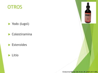 OTROS
u  Yodo (lugol)
u  Colestiramina
u  Esteroides
u  Litio
Endocrinol Metab Clin N Am 36 (2007) 617–656.
 