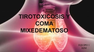 TIROTOXICOSIS Y
COMA
MIXEDEMATOSO
EQUIPO 1
HJM
 