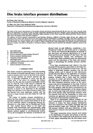 137
Disc brake interface Dressure distributions
M Tirovic, MSc, Dipl-Ing
Faculty of Mechanical Engineering, Belgrade University,Belgrade,Yugoslavia
A J Day, MA, PhD, CEng, MIMechE, MPRI
Department ofMechanical and Manufacturing Engineering, University of Bradford
The nature of the contact and pressure at the interface between thefriction material pad and the disc rotor of a ‘spot’-typedisc brake
affects the performance of a brake in terms of torque, temperature distributions and wear. Interface contact and pressure distributions
have been predicted for a particular design offloating caliper passenger car disc brake, using three-dimensional finite element analysis
under static and dynamic brake actuation conditions.
The influence of friction material compressibility, pad backplate thickness, co&cient of friction, caliper flexure, disc stiflness and
actuating piston contact with the piston bore on the interface pressure distribution is examined. The eflect upon brake performance is
discussed in terms of ‘centre of pressure’ and corresponding braking torque, and in terms of observed eflects such as temperature and
wear distribution. The results confirm that in order to ensure consistent disc brake pe$ormance the interface pressure distribution
should be carefully controlled by designing in mechanical rigidity, compliant friction materials and minimum compliance during brake
operation.
NOTATION
b pad width (mm)
D disc diameter (mm)
E’ friction material Young modulus (N/mm2)
f friction material thickness (mm)
h backplate thickness (mm)
I pad length (mm)
rN nominal mean rubbing radius (mm)
p coefficientof friction
v friction material Poisson ratio
1 INTRODUCTION
Disc brakes operate by generating a frictional retarding
force between a frictional material stator, in the form of
a pad or annulus, and a rotor in the form of an annular
disc. Contact between the friction material and the
rotor is generally considered to occur over the full
surface area of the stator, for example the friction
surface of a disc pad, but in practice incompletecontact
may be observed. Even if full contact is achieved, the
interface pressure between the stator and rotor is not
necessarily uniform, and the distribution of interface
pressure is known to be important in the successful
design and operation of all types of friction brake. This
has become even more important recently with the
interest in larger, heavier duty disc brakes for road and
rail use.
The subject of interface pressure distributions in
brakes has been studied for several years. Much of the
associated research has covered drum brakes (1-3), but
the first published research investigating pressure dis-
tributions in a disc brake was by Harding and Wintle
(4). They studied flexural effects in the brake pad
assembly both theoretically and experimentally, using
the theory of beams on elastic foundations and the finite
element method, applied to two-dimensional models.
Tirovic (5) investigated the influence of mechanical and
The MS was received on 21 March 1990 and was acceptedfor publication on 24
April 1991.
DO0890 Q IMechE 1991 0954-4070,
thermal loads on pad deflection, considering a two-
dimensional model of a disc brake pad for a passenger
car. Tirovic and Todorovic (6)presented an analysis of
pad distortions and pressure distributions for a large
brake pad from an air actuated CV disc brake. This was
a three-dimensional analysis with mechanical and
thermal loads, which confirmed earlier two-dimensional
results and the importance of the brake and actuator
design in determining the interface pressure distribu-
tion.
From these considerations (and others) it has been
proposed (7)that pressure and contact at the brake fric-
tion interface can be considered at three levels. The first
relates to large-scale pressure variation over the full
rubbing surface, and is induced by bulk deformation
(usually flexural) effects in the application of actuation
forces. The second relates to ‘macroscopic’ interface
pressure variation, that is finite sized but localized
variations in contact and pressure, arising from local-
ized deformation or distortion of the rubbing surfaces.
The third represents frictional contact on the micro-
scopic scale and is fundamental to the study of friction
and wear. The two first levels are within the control of
the brake designer, while the third is constrained by the
basic tribological characteristics of the chosen friction
pair. In many cases large-scale pressure variation effects
(first level) actively cause macroscopic pressure varia-
tion (second level), but the mechanism by which such
variations are generated and promoted is based upon
the principles of thermoelasticinstability(8).
There is no experimental method available for the
direct measurement of dynamic interface pressure dis-
tribution in brakes, but static pressure distributions
have been measured in disc brakes. Dubensky (9)used
pressure-sensitive paper and Tumbrink (10) used the
ball pressure method; both gave indications of large-
scale pressure variation and confirmed predicted results
elsewhere.
This paper summarizes recent research work related
to the distribution of contact and pressure at the fric-
tion interface of disc brakes and is the second of a series
of three papers emanating from the first brakes work-
191 $2.00 +.05 Proc Instn Mech Engrs Vol 205
at University of Bath - The Library on July 1, 2015pid.sagepub.comDownloaded from
 