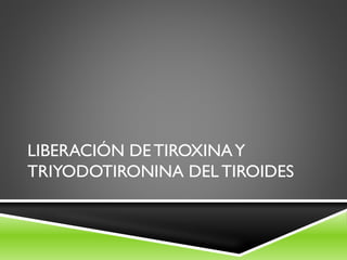 LIBERACIÓN DE TIROXINAY
TRIYODOTIRONINA DEL TIROIDES
 