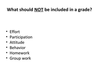 What should NOT be included in a grade?
• Effort
• Participation
• Attitude
• Behavior
• Homework
• Group work
 