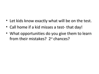 • Let kids know exactly what will be on the test.
• Call home if a kid misses a test- that day!
• What opportunities do you give them to learn
from their mistakes? 2nd
chances?
 