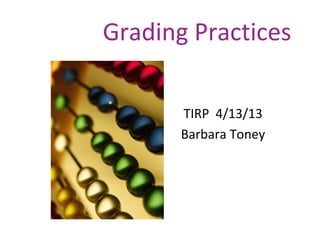 Grading Practices
TIRP 4/13/13
Barbara Toney
 