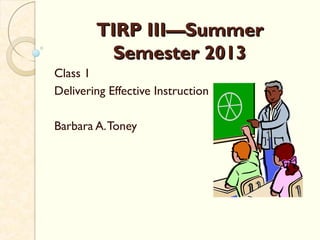 TIRP III—SummerTIRP III—Summer
Semester 2013Semester 2013
Class 1
Delivering Effective Instruction
Barbara A.Toney
 