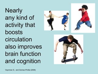 Nearly
any kind of
activity that
boosts
circulation
also improves
brain function
and cognition
Vaynman S, and Gomez-Pinilla (2006)
 