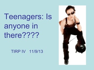 Teenagers: Is
anyone in
there????
TIRP IV 11/9/13

 