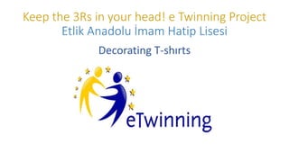 Keep the 3Rs in your head! e Twinning Project
Etlik Anadolu İmam Hatip Lisesi
Decorating T-shırts
 