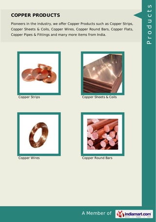 A Member of
COPPER PRODUCTS
Pioneers in the industry, we oﬀer Copper Products such as Copper Strips,
Copper Sheets & Coils, Copper Wires, Copper Round Bars, Copper Flats,
Copper Pipes & Fittings and many more items from India.
Copper Strips Copper Sheets & Coils
Copper Wires Copper Round Bars
Products
 