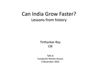 Can India Grow Faster?
Lessons from history
Tirthankar Roy
LSE
Talk at
Fundación Ramón Areces
3 November 2015
 