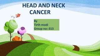 HEAD AND NECK
CANCER
By
Tirth modi
Group no:-313
 