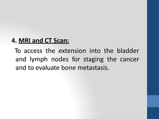 4. MRI and CT Scan:
To access the extension into the bladder
and lymph nodes for staging the cancer
and to evaluate bone metastasis.
 