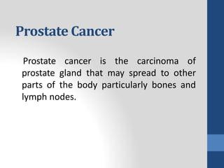 Prostate Cancer
Prostate cancer is the carcinoma of
prostate gland that may spread to other
parts of the body particularly bones and
lymph nodes.
 