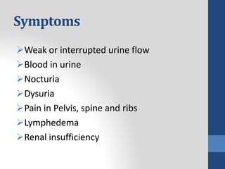 Symptoms
Weak or interrupted urine flow
Blood in urine
Nocturia
Dysuria
Pain in Pelvis, spine and ribs
Lymphedema
Renal insufficiency
 