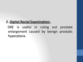 2. Digital Rectal Examination:
DRE is useful in ruling out prostate
enlargement caused by benign prostatic
hyperplasia.
 