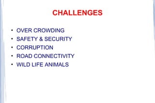 CHALLENGES
• OVER CROWDING
• SAFETY & SECURITY
• CORRUPTION
• ROAD CONNECTIVITY
• WILD LIFE ANIMALS
 