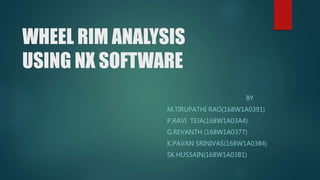 WHEEL RIM ANALYSIS
USING NX SOFTWARE
BY
M.TIRUPATHI RAO(168W1A0391)
P.RAVI TEJA(168W1A03A4)
G.REVANTH (168W1A0377)
K.PAVAN SRINIVAS(168W1A0384)
SK.HUSSAIN(168W1A03B1)
 