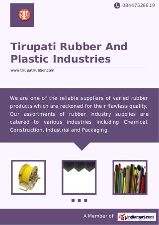 08447526619
A Member of
Tirupati Rubber And
Plastic Industries
www.tirupatirubber.com
We are one of the reliable suppliers of varied rubber
products which are reckoned for their ﬂawless quality.
Our assortments of rubber industry supplies are
catered to various industries including Chemical,
Construction, Industrial and Packaging.
 