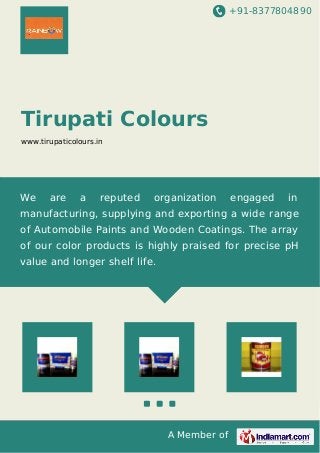 +91-8377804890
A Member of
Tirupati Colours
www.tirupaticolours.in
We are a reputed organization engaged in
manufacturing, supplying and exporting a wide range
of Automobile Paints and Wooden Coatings. The array
of our color products is highly praised for precise pH
value and longer shelf life.
 