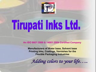 Tirupati Inks Ltd.  An ISO 9001:2000 & 14001:2004 Certified Company Adding colors to your life….. Manufacturers of Water base, Solvent base Printing Inks, Coatings, Varnishes for the Flexible Packaging Industries 