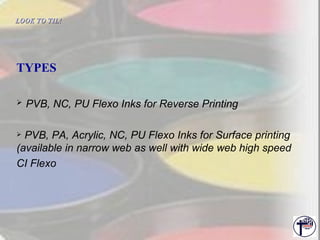 LOOK TO TIL!   TYPES   PVB, NC, PU Flexo Inks for Reverse Printing  PVB, PA, Acrylic, NC, PU Flexo Inks for Surface printing (available in narrow web as well with wide web high speed  CI Flexo 