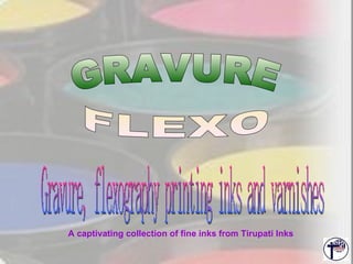 GRAVURE FLEXO Gravure, flexography printing inks and varnishes  A captivating collection of fine inks from Tirupati Inks  