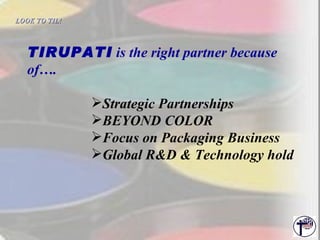 TIRUPATI  is the right partner because of…. Strategic Partnerships BEYOND COLOR Focus on Packaging Business Global R&D & Technology hold LOOK TO TIL!   