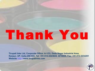 Thank You Tirupati Inks Ltd, Corporate Office: A-1/33, Dada Nagar Industrial Area,  Kanpur, UP, India-208 022, Tel: +91-512-2223024, 2216926, Fax: +91-512-2234201    Website  http:// www.tirupatiinks.com   