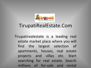 TirupatiRealEstate.Com
Tirupatirealestate is a leading real
estate market place where you will
find the largest selection of
apartments, houses, real estate
projects and villas etc. Start
searching for real estate. Search
millions of for-sale and rental
 