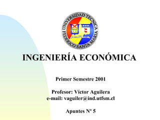 INGENIERÍA ECONÓMICA Primer Semestre 2001 Profesor: Víctor Aguilera e-mail: vaguiler@ind.utfsm.cl Apuntes Nº 5 