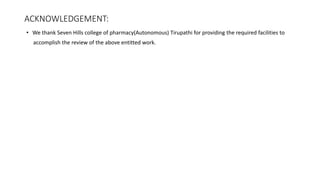 ACKNOWLEDGEMENT:
• We thank Seven Hills college of pharmacy(Autonomous) Tirupathi for providing the required facilities to
accomplish the review of the above entitted work.
 