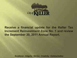 Receive a financial update for the Keller Tax
Increment Reinvestment Zone No. 1 and review
the September 30, 2011 Annual Report.
Excellence - Integrity - Service - Creativity - Communication
 