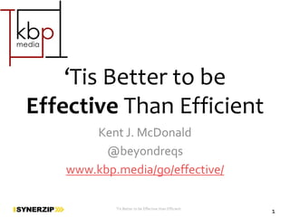 1‘Tis Better to be Effective than Efficient
‘Tis Better to be
Effective Than Efficient
Kent J. McDonald
@beyondreqs
www.kbp.media/go/effective/
 