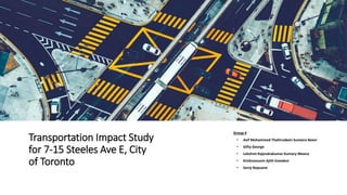 Transportation Impact Study
for 7-15 Steeles Ave E, City
of Toronto
Group 4
• Asif Mohammed Thahirudeen Suneera Beevi
• Gifty George
• Lekshmi Rajendrakumar Kumary Meena
• Krishnanunni Ajith Sreedevi
• Saroj Nepuane
 