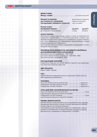 23
ВРЕМЯ СУШКИ:
Между слоями: .................................................. до10 минут при 20°С
Мокрый по мокрому 	 Для контроля готовности
(до готовности к нанесению 	 пленки используйте
последующего (базового) покрытия): 	 «тест на сдвиг».
Полная сушка:
Шлифуемый вариант: 	 при 20°C: 	 при 60°C:
До готовности к шлифованию 	 2 часа 	 20 минут
ВАЖНО ПОМНИТЬ!
Фактическое время сушки между слоями, а также до нанесения по-
следующих покрытий зависит от множества факторов, а именно: тем-
пературы воздуха в ОСК, выбранного разбавителя, толщины нанесен-
ного слоя, применения или неприменения принудительного обдува
воздухом окрашенной поверхности.
Для контроля готовности пленки к нанесению последующего слоя ис-
пользуйте «тест на сдвиг».
РЕКОМЕНДУЕМАЯ ЗЕРНИСТОСТЬ АБРАЗИВНОГО МАТЕРИАЛА
ДЛЯ ШЛИФОВАНИЯ ГРУНТА-НАПОЛНИТЕЛЯ:
Для мокрого ручного шлифования - Р800-P1000.
Для сухого механического шлифования - P320-Р400 - P500.
Для сухого ручного шлифования - P500.
ПОСЛЕДУЮЩИЕ ПОКРЫТИЯ:
Отделочное покрытие nax Admila Alpha e3
(ТД.03.01.) или любое дру-
гое отелочное покрытие серии nax.
ЦВЕТ ПРОДУКТА:
Белый, Серый, Черный.
VOC:
Теоретическая концентрация летучих соединений: 630гр/литр при
20% содержании разбавителя.
УПАКОВКА:
Грунт nax Urethane Primer Surfacer Zitan: ............................... банка 4 кг
Разбавитель nax Multi Urethane Thinner: ................................ банка 4 л
Отвердитель nax Ultra Hardener: .............................................. банка 0,9 кг
СРОК ДЕЙСТВИЯ ГАРАНТИРОВАННОГО КАЧЕСТВА:
Грунт nax Urethane Primer Surfacer Zitan: ......................................... 3 года
в оригинальной заводской закрытой упаковке.
Отвердитель nax Ultra Hardener: ........................................................ 2 года
в оригинальной заводской закрытой упаковке.
ТЕХНИКА БЕЗОПАСНОСТИ.
Данные продукты предназначены для использования только квалифи-
цированным персоналом. [Смотри Паспорт безопасности (MSDS)].
Смотри надписи на этикетках продуктов.
Пользователь должен производить работы в соответствии с законо-
дательно установленными государственными нормами по технике
безопасности и правилами по обращению с отходами.
 