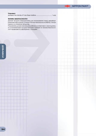 34
ДОБАВКИ
Упаковка:
Добавка nax Admila e³ Color Base Additive ............................................ 1 литр
ТЕХНИКА БЕЗОПАСНОСТИ !
Данные продукты предназначены для использования только квалифици-
рованным персоналом. [Смотри Паспорт Безопасности (MSDS)]. Смотри
надписи на этикетках продуктов.
Пользователь должен производить работы в соответствии с законодатель-
но установленными государственными нормами по технике безопасно-
сти и правилами по обращению с отходами.
 