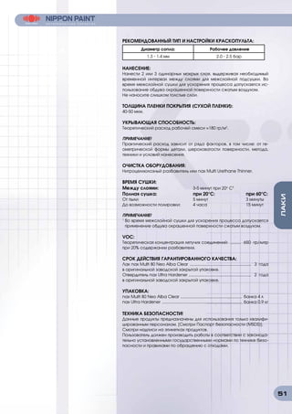 51
ЛАКИ
РЕКОМЕНДОВАННЫЙ ТИП И НАСТРОЙКИ КРАСКОПУЛЬТА:
Диаметр сопла: Рабочее давление
1.3 - 1.4 мм 2.0 - 2.5 бар
НАНЕСЕНИЕ:
Нанести 2 или 3 одинарных мокрых слоя, выдерживая необходимый
временной интервал между слоями для межслойной подсушки. Во
время межслойной сушки для ускорения процесса допускается ис-
пользование обдува окрашенной поверхности сжатым воздухом.
Не наносите слишком толстые слои.
ТОЛЩИНА ПЛЕНКИ ПОКРЫТИЯ (СУХОЙ ПЛЕНКИ):
40-50 мкм.
УКРЫВАЮЩАЯ СПОСОБНОСТЬ:
Теоретический расход рабочей смеси ≈180 гр/м2
.
ПРИМЕЧАНИЕ!
Практический расход зависит от ряда факторов, в том числе: от ге-
ометрической формы детали, шероховатости поверхности, метода,
техники и условий нанесения.
ОЧИСТКА ОБОРУДОВАНИЯ:
Нитроцеллюлозный разбавитель или nax Multi Urethane Thinner.
ВРЕМЯ СУШКИ:
Между слоями:		 3-5 минут при 20о
С1
Полная сушка:			 при 20°C:		 при 60°C:
От пыли:				5 минут			3 минуты
До возможности полировки:	 4 часа			 15 минут
ПРИМЕЧАНИЕ!
1
Во время межслойной сушки для ускорения процесса допускается
применение обдува окрашенной поверхности сжатым воздухом.
VOC:
Теоретическая концентрация летучих соединений: .......... 650 гр/литр
при 20% содержании разбавителя.
СРОК ДЕЙСТВИЯ ГАРАНТИРОВАННОГО КАЧЕСТВА:
Лак nax Multi 80 Neo Alba Clear ...................................................... 3 года
в оригинальной заводской закрытой упаковке.
Отвердитель nax Ultra Hardener ....................................................... 2 года
в оригинальной заводской закрытой упаковке.
УПАКОВКА:
nax Multi 80 Neo Alba Clear ...................................................... банка 4 л
nax Ultra Hardener ...................................................................... банка 0.9 кг
ТЕХНИКА БЕЗОПАСНОСТИ!
Данные продукты предназначены для использования только квалифи-
цированным персоналом. [Смотри Паспорт безопасности (MSDS)].
Смотри надписи на этикетках продуктов.
Пользователь должен производить работы в соответствии с законода-
тельно установленными государственными нормами по технике безо-
пасности и правилами по обращению с отходами.
 
