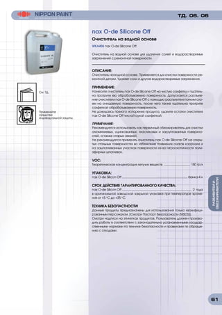 61
РАЗБАВИТЕИИ
ОБЕЗЖИРИВАТЕЛИ
WKA406 nax O-de Silicone Off
Очиститель на водной основе для удаления солей и водорастворимых
загрязнений с ремонтной поверхности.
ОПИСАНИЕ:	
Очиститель на водной основе. Применяется для очистки поверхности ре-
монтной детали. Удаляет соли и другие водорастворимые загрязнения.
ПРИМЕНЕНИЕ:
Нанесите очиститель nax O-de Silicone Off на чистую салфетку и тщатель-
но протрите ею обрабатываемую поверхность. Допускается распыле-
ние очистителя nax O-de Silicone Off с помощью распылителя тонким сло-
ем на очищаемую поверхность, после чего также тщательно протрите
салфеткой обрабатываемую поверхность.
Не дожидаясь полного испарения продукта, удалите остатки очистителя
nax O-de Silicone Off чистой сухой салфеткой.
ПРИМЕЧАНИЕ:
Рекомендуется использовать как первичный обезжириватель для очистки
алюминиевых, оцинкованных, пластиковых и загрунтованных поверхно-
стей, а также старых эмалей.
Не рекомендуется применять очиститель nax O-de Silicone Off на откры-
тых стальных поверхностях во избежание появления очагов коррозии и
на зашпатлеванных участках поверхности из-за гигроскопичности поли-
эфирных шпатлевок.
VOC:
Теоретическая концентрация летучих веществ ................................. 180 гр/л
УПАКОВКА:
nax O-de Silicon Off ................................................................................ банка 4 л
СРОК ДЕЙСТВИЯ ГАРАНТИРОВАННОГО КАЧЕСТВА:
nax O-de Silicon Off ..................................................................................... 2 года
в оригинальной заводской закрытой упаковке при температуре хране-
ния от +5 о
С до +35 о
С.
ТЕХНИКА БЕЗОПАСТНОСТИ!
Данные продукты предназначены для использования только квалифици-
рованным персоналом. [Смотри Паспорт безопасности (MSDS)].
Смотри надписи на этикетках продуктов. Пользователь должен произво-
дить работы в соответствии с законодательно установленными государ-
ственными нормами по технике безопасности и правилами по обраще-
нию с отходами.
nax O-de Silicone Off
Очиститель на водной основе
ТД. 06. 06
См. ТД.
Применяйте
средства
индивидуальной защиты.
 