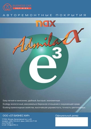 64
À Â Ò Î Ð Å Ì Î Í Ò Í Û Å Ï Î Ê Ð Û Ò È ß
ООО «СП БИЗНЕС КАР»
117452, Москва, Балаклавский пр-т, д.26
телефон: (495) 725-33-51 факс: (495) 233-77-39
www.PaintBC.ru
e-mail: info@paintbc.ru
Официальный дилер:
Easy ëåãêèé â íàíåñåíèè, óäîáíûé, áûñòðûé, ýêîíîìè÷íûé.
Ecology ýêîëîãè÷íûé, ìàêñèìàëüíî áåðåæíîå îòíîøåíèå ê îêðóæàþùåé ñðåäå.
Ecxiting ïðåâîñõîäíûå ñâîéñòâà, âûñî÷àéøàÿ óêðûâèñòîñòü, òî÷íîñòü öâåòîïîäáîðà.
 