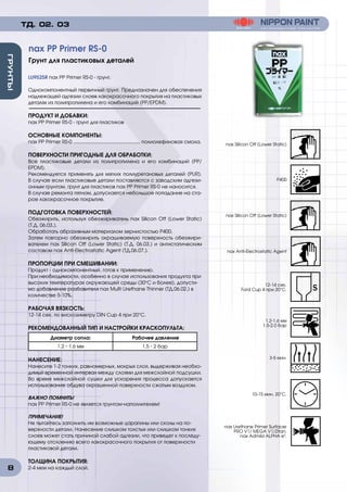 8
ГРУНТЫ
LU9525R nax PP Primer RS-0 - грунт.
Однокомпонентный первичный грунт. Предназначен для обеспечения
надлежащей адгезии слоев лакокрасочного покрытия на пластиковых
деталях из полипропилена и его комбинаций (РР/EPDM).
ПРОДУКТ И ДОБАВКИ:
nax PP Primer RS-0 - грунт для пластиков
ОСНОВНЫЕ КОМПОНЕНТЫ:
nax PP Primer RS-0 ................................................. полиолефиновая смола.
ПОВЕРХНОСТИ ПРИГОДНЫЕ ДЛЯ ОБРАБОТКИ:
Все пластиковые детали из полипропилена и его комбинаций (РР/
EPDM).
Рекомендуется применять для мягких полиуретановых деталей (PUR).
В случае если пластиковые детали поставляются с заводским адгези-
онным грунтом, грунт для пластиков nax PP Primer RS-0 не наносится.
В случае ремонта пятном, допускается небольшое попадание на ста-
рое лакокрасочное покрытие.
ПОДГОТОВКА ПОВЕРХНОСТЕЙ:
Обезжирить, используя обезжириватель nax Silicon Off (Lower Static)
(T.Д. 06.03.).
Обработать абразивным материалом зернистостью Р400.
Затем повторно обезжирить окрашиваемую поверхность обезжири-
вателем nax Silicon Off (Lower Static) (T.Д. 06.03.) и антистатическим
составом nax Anti-Electrostatic Agent (ТД.06.07.).
ПРОПОРЦИИ ПРИ СМЕШИВАНИИ:
Продукт - однокомпонентный, готов к применению.
При необходимости, особенно в случае использования продукта при
высоких температурах окружающей среды (30о
C и более), допусти-
мо добавление разбавителя nax Multi Urethane Thinner (ТД.06.02.) в
количестве 5-10%.
РАБОЧАЯ ВЯЗКОСТЬ:
12-14 сек. по вискозиметру DIN Cup 4 при 20°C.
РЕКОМЕНДОВАННЫЙ ТИП И НАСТРОЙКИ КРАСКОПУЛЬТА:
Диаметр сопла: Рабочее давление
1.2 - 1.6 мм 1.5 - 2 бар
НАНЕСЕНИЕ:
Нанесите 1-2 тонких, равномерных, мокрых слоя, выдерживая необхо-
димый временной интервал между слоями для межслойной подсушки.
Во время межслойной сушки для ускорения процесса допускается
использование обдува окрашенной поверхности сжатым воздухом.
ВАЖНО ПОМНИТЬ!
nax PP Primer RS-0 не является грунтом-наполнителем!
ПРИМЕЧАНИЕ!
Не пытайтесь заполнить им возможные царапины или сколы на по-
верхности детали. Нанесение слишком толстых или слишком тонких
слоев может стать причиной слабой адгезии, что приведет к последу-
ющему отслоению всего лакокрасочного покрытия от поверхности
пластиковой детали.
ТОЛЩИНА ПОКРЫТИЯ:
2-4 мкм на каждый слой.
nax PP Primer RS-0
Грунт для пластиковых деталей
ТД. 02. 03
nax Silicon Off (Lower Static)
Р400
nax Silicon Off (Lower Static)
nax Anti-Electrоstatic Agent
12-14 сек.
Ford Cup 4 при 20°C.
1.2-1.6 мм
1.5-2.0 бар
3-5 мин.
10-15 мин. 20°C.
nax Urethane Primer Surfacer
PRO V1/ MEGA V1/Zitan.
nax Admila ALPHA e3
.
 