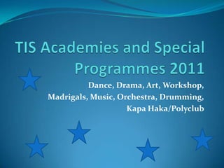 TIS Academies and Special Programmes 2011 Dance, Drama, Art, Workshop,   Madrigals, Music, Orchestra, Drumming,  KapaHaka/Polyclub 