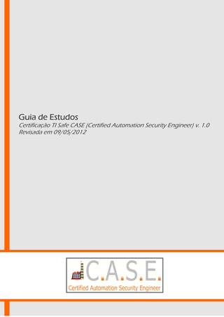 Guia de Estudos
Certificação TI Safe CASE (Certified Automation Security Engineer) v. 1.0
Revisada em 09/05/2012
 