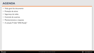 © TI Safe 2007-2020. Todos os direitos reservados www.tisafe.com
AGENDA
• Visão geral do documento
• Proteção de ativos
• Segurança de redes
• Controle de usuários
• Monitoramento e resposta
• A soluçãoTI Safe “ONS Ready”
 