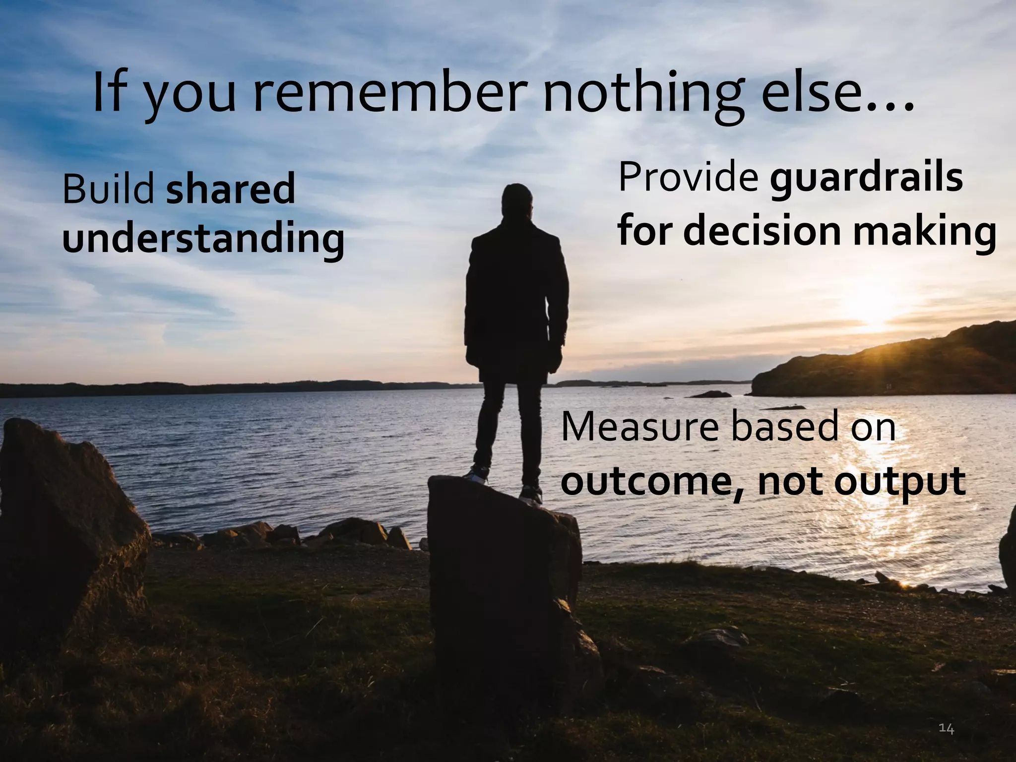 If you remember nothing else…
Provide guardrails
for decision making
14
Measure based on
outcome, not output
Build shared
understanding
 