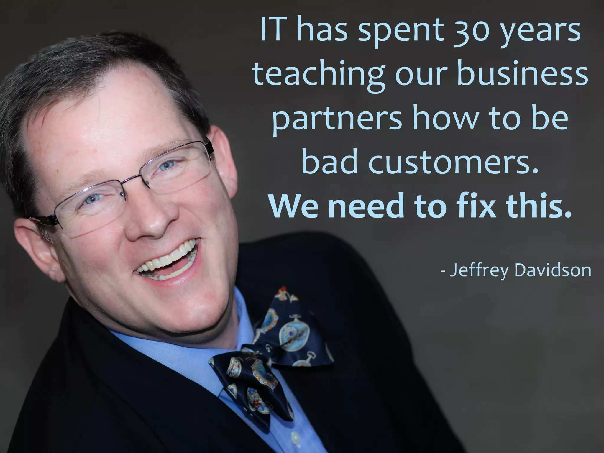 IT has spent 30 years
teaching our business
partners how to be
bad customers.
We need to fix this.
- Jeffrey Davidson
 